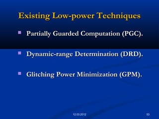 Existing Low-power TechniquesExisting Low-power Techniques
 Partially Guarded Computation (PGC).Partially Guarded Computation (PGC).
 Dynamic-range Determination (DRD).Dynamic-range Determination (DRD).
 Glitching Power Minimization (GPM).Glitching Power Minimization (GPM).
5312.03.2012
 