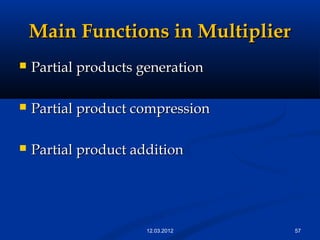 Main Functions in MultiplierMain Functions in Multiplier
 Partial products generationPartial products generation
 Partial product compressionPartial product compression
 Partial product additionPartial product addition
5712.03.2012
 
