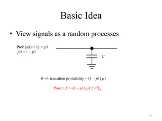 139
Basic Idea
• View signals as a random processes
Prob{s(t) = 1} = p1
p0 = 1 – p1
C
0→1 transition probability = (1 – p1) p1
Power, P = (1 – p1) p1 CV2fck
 