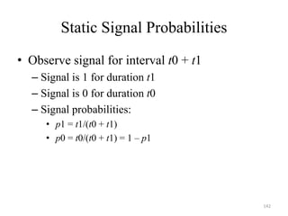 142
Static Signal Probabilities
• Observe signal for interval t0 + t1
– Signal is 1 for duration t1
– Signal is 0 for duration t0
– Signal probabilities:
• p1 = t1/(t0 + t1)
• p0 = t0/(t0 + t1) = 1 – p1
 