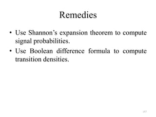 157
Remedies
• Use Shannon’s expansion theorem to compute
signal probabilities.
• Use Boolean difference formula to compute
transition densities.
 
