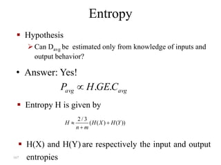 167
Entropy
• Answer: Yes!
avgavg CGEHP ..
 Entropy H is given by
2 / 3
( ( ) ( ))H H X H Y
n m
 

 H(X) and H(Y) are respectively the input and output
entropies
 Hypothesis
Can Davg be estimated only from knowledge of inputs and
output behavior?
 
