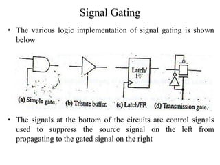 Signal Gating
• The various logic implementation of signal gating is shown
below
• The signals at the bottom of the circuits are control signals
used to suppress the source signal on the left from
propagating to the gated signal on the right
 