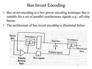 Bus Invert Encoding
• Bus invert encoding is a low power encoding technique that is
suitable for a set of parallel synchronous signals e.g.: off-chip
busses
• The architecture of bus invert encoding is illustrated below
 