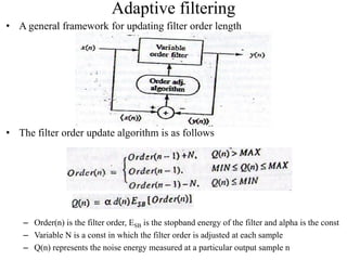 Adaptive filtering
• A general framework for updating filter order length
• The filter order update algorithm is as follows
– Order(n) is the filter order, ESB is the stopband energy of the filter and alpha is the const
– Variable N is a const in which the filter order is adjusted at each sample
– Q(n) represents the noise energy measured at a particular output sample n
 