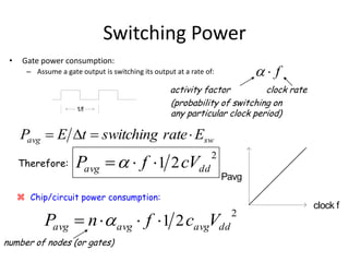 Switching Power
• Gate power consumption:
– Assume a gate output is switching its output at a rate of:
1/f
Pavg
clock f
f
swavg ErateswitchingtEP 
2
21 ddavg cVfP 
2
21 ddavgavgavg VcfnP  
 Chip/circuit power consumption:
activity factor clock rate
Therefore:
number of nodes (or gates)
(probability of switching on
any particular clock period)
 