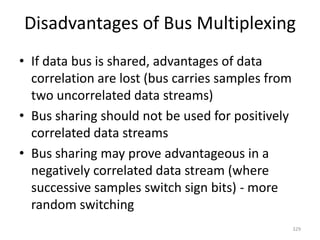 Disadvantages of Bus Multiplexing
• If data bus is shared, advantages of data
correlation are lost (bus carries samples from
two uncorrelated data streams)
• Bus sharing should not be used for positively
correlated data streams
• Bus sharing may prove advantageous in a
negatively correlated data stream (where
successive samples switch sign bits) - more
random switching
329
 