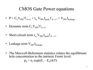 CMOS Gate Power equations
• P = CLVDD
2f 01 + tsc VDD Ipeak f 0  1 + VDD Ileakage
• Dynamic term CLVDD
2f 01
• Short-circuit term tsc VDD Ipeakf 0  1
• Leakage term VDD Ileakage
• The Maxwell-Boltzmann statistics relates the equilibrium
hole concentration to the intrinsic Fermi level:
p0 = ni exp((Ei – EF)/kT)
47
 