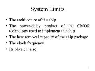 System Limits
• The architecture of the chip
• The power-delay product of the CMOS
technology used to implement the chip
• The heat removal capacity of the chip package
• The clock frequency
• Its physical size
71
 