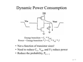 Dynamic Power Consumption
• Not a function of transistor sizes!
• Need to reduce CL, Vdd, and f ti reduce power
• Reduce the probability, P0 -> 1
pp. 75
Energy/transition = CL * Vdd2
Power = Energy/transition * f = CL * Vdd
2 * f
 