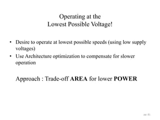 Operating at the
Lowest Possible Voltage!
• Desire to operate at lowest possible speeds (using low supply
voltages)
• Use Architecture optimization to compensate for slower
operation
Approach : Trade-off AREA for lower POWER
pp. 81
 