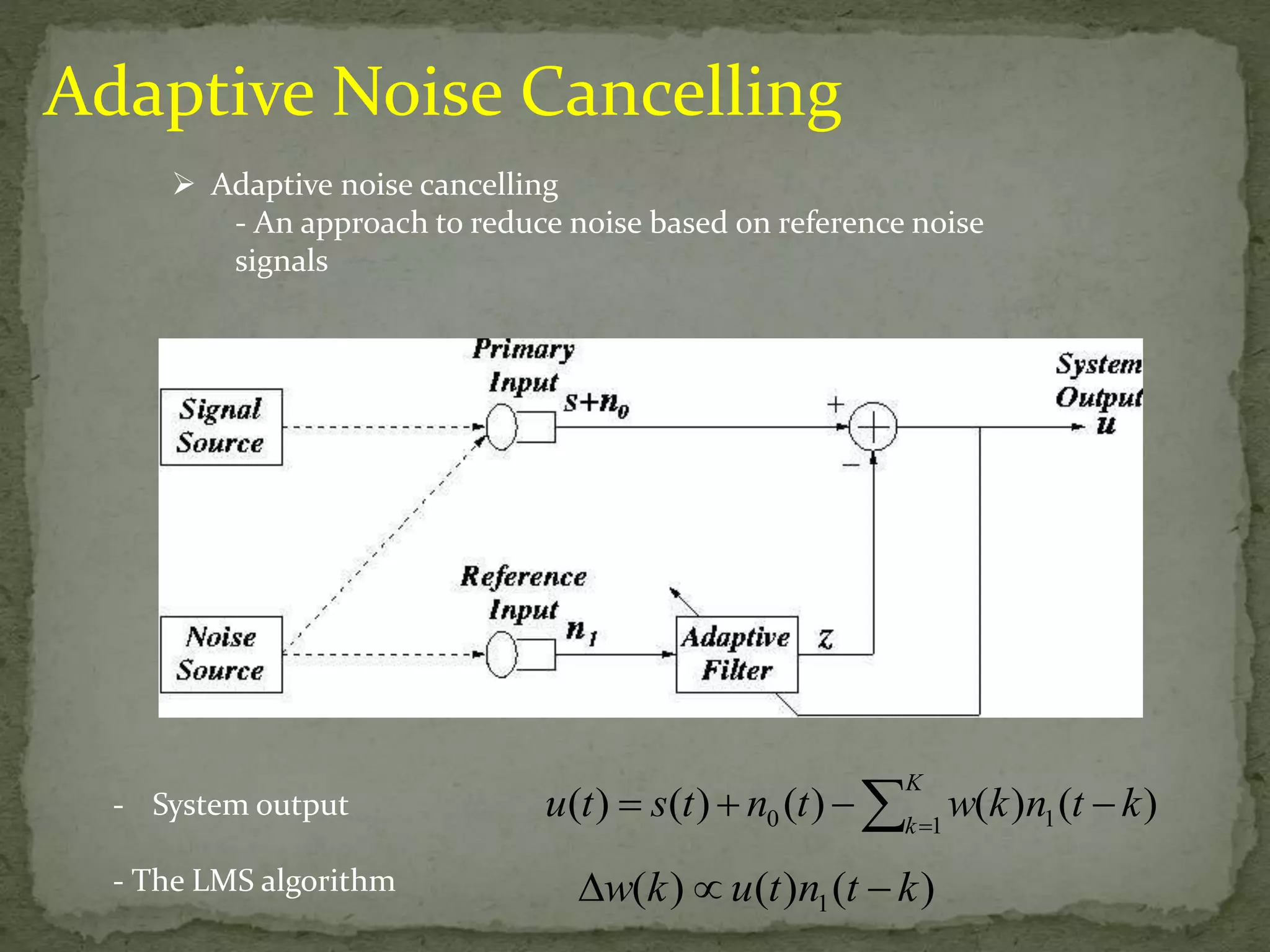 Adaptive Noise Cancelling  Adaptive noise cancelling - An approach to reduce noise based on reference noise signals - System output - The LMS algorithm K k   u t s t n t w k n t k ( )  ( )  ( )  ( ) (  ) 0 1 1 ( ) ( ) ( ) 1 w k u t n t  k 