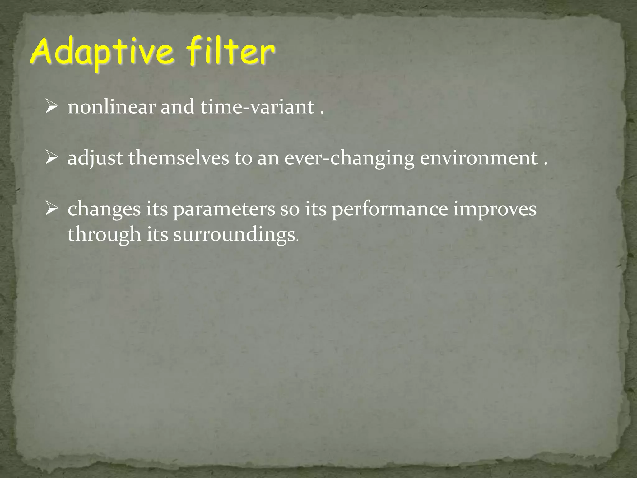 Adaptive filter  nonlinear and time-variant .  adjust themselves to an ever-changing environment .  changes its parameters so its performance improves through its surroundings. 