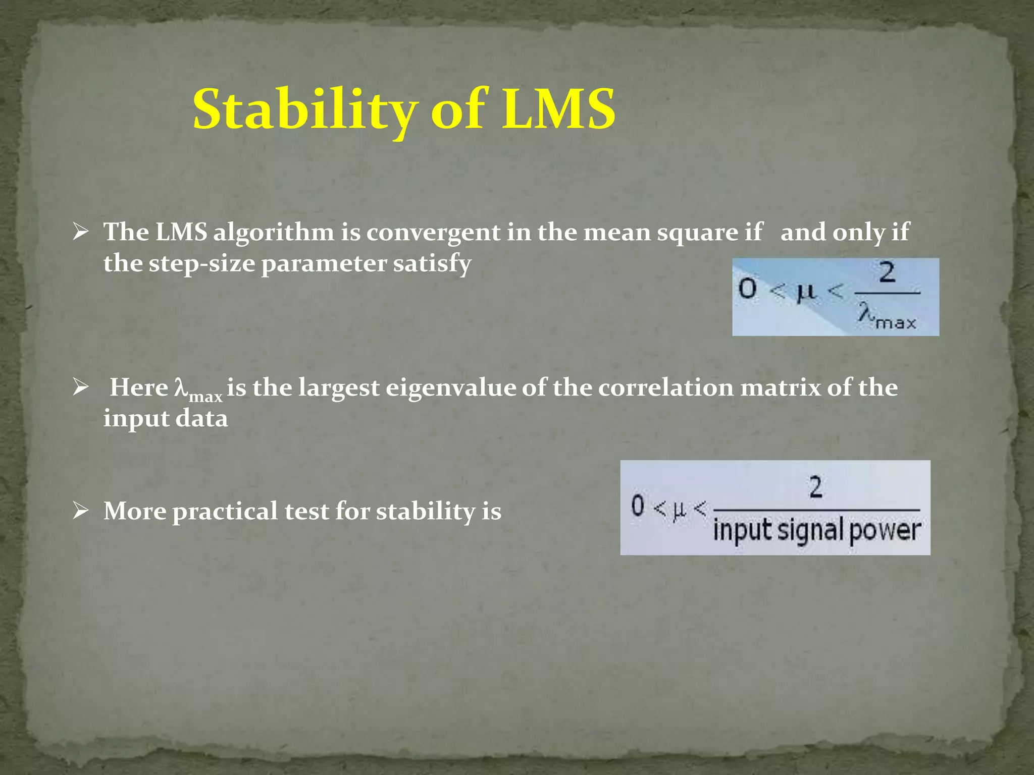 Stability of LMS  The LMS algorithm is convergent in the mean square if and only if the step-size parameter satisfy  Here max is the largest eigenvalue of the correlation matrix of the input data  More practical test for stability is 