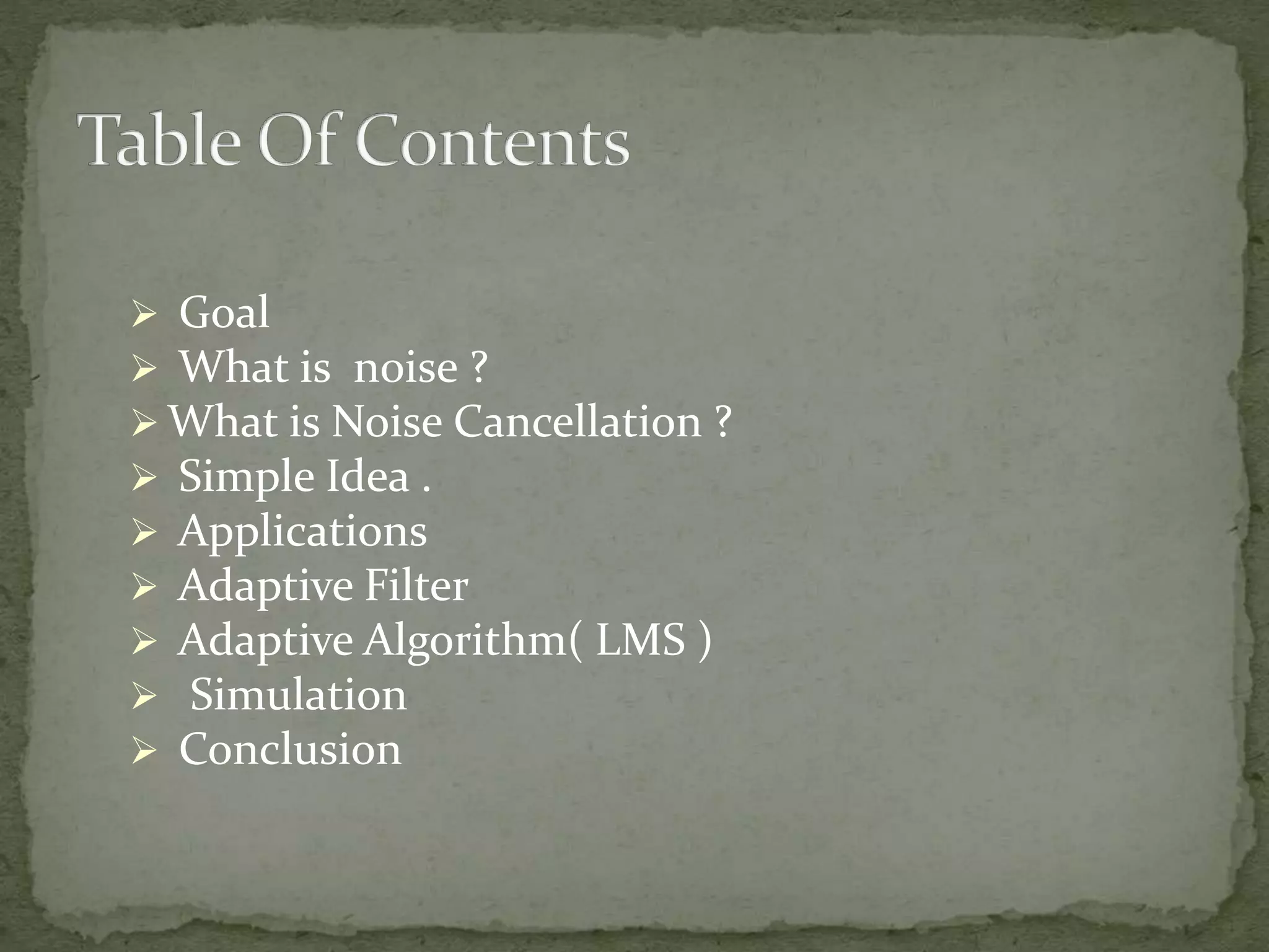  Goal  What is noise ?  What is Noise Cancellation ?  Simple Idea .  Applications  Adaptive Filter  Adaptive Algorithm( LMS )  Simulation  Conclusion 