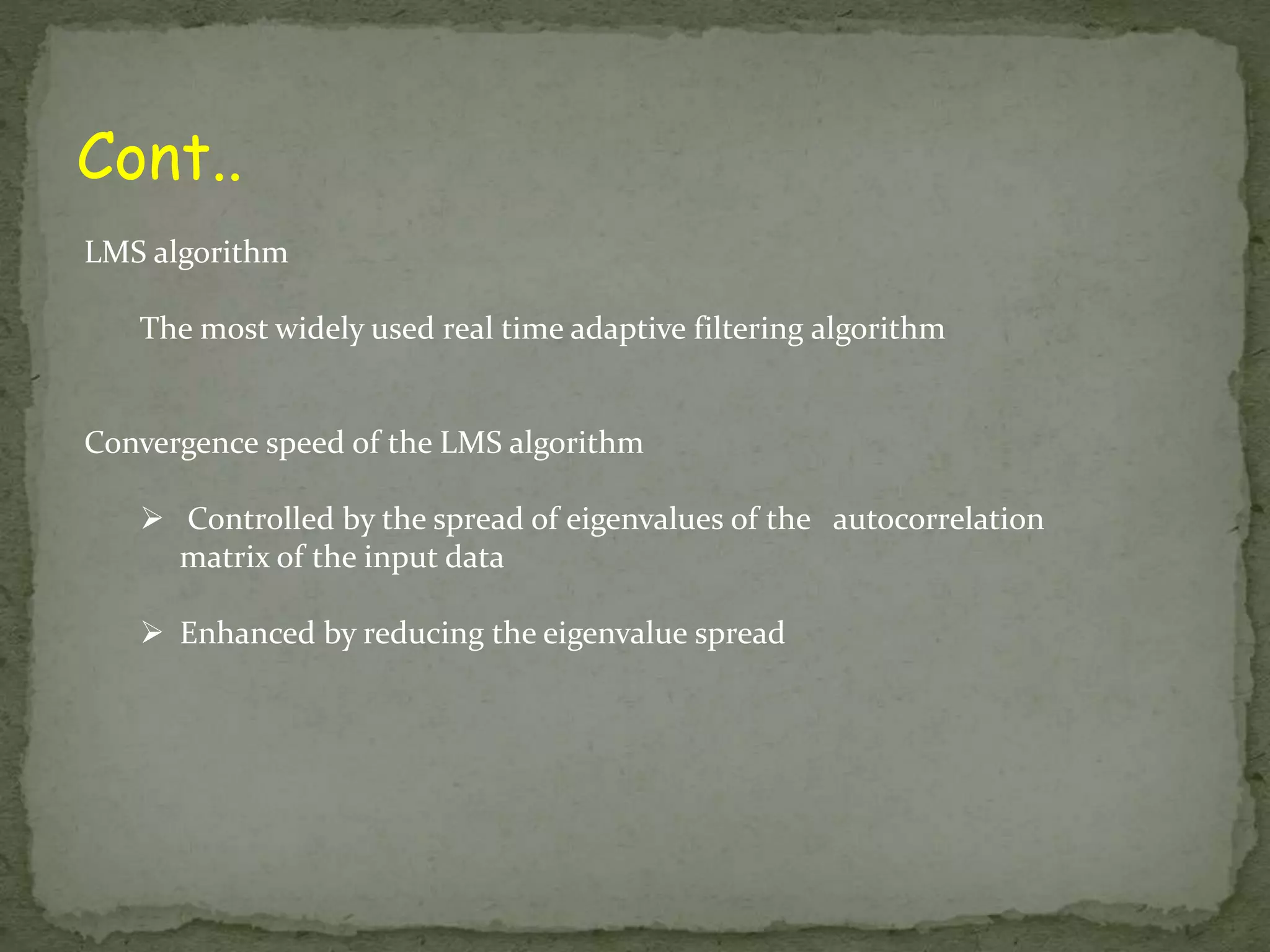 Cont.. LMS algorithm The most widely used real time adaptive filtering algorithm Convergence speed of the LMS algorithm  Controlled by the spread of eigenvalues of the autocorrelation matrix of the input data  Enhanced by reducing the eigenvalue spread 