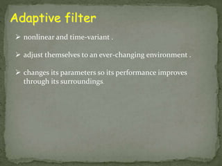 Adaptive filter 
 nonlinear and time-variant . 
 adjust themselves to an ever-changing environment . 
 changes its parameters so its performance improves 
through its surroundings. 
 