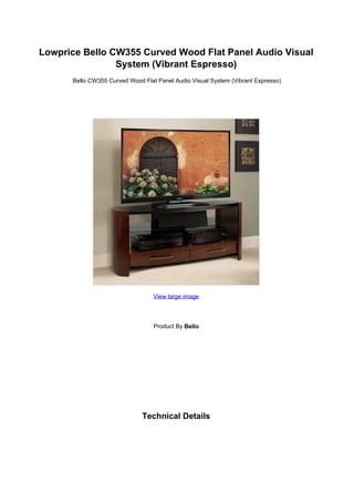 Lowprice Bello CW355 Curved Wood Flat Panel Audio Visual
                System (Vibrant Espresso)
      Bello CW355 Curved Wood Flat Panel Audio Visual System (Vibrant Espresso)




                                  View large image




                                  Product By Bello




                              Technical Details
 
