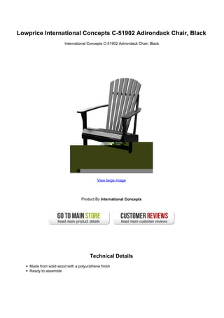 Lowprice International Concepts C-51902 Adirondack Chair, Black
International Concepts C-51902 Adirondack Chair, Black
View large image
Product By International Concepts
Technical Details
Made from solid wood with a polyurathene finish
Ready to assemble
 