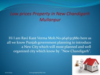 Hi I am Ravi Kant Verma Mob.No.9646313880 here as 
all we know Punjab government planning to introduce 
a New City which will most planned and well 
organized city which know by "New Chandigarh". 
10/21/2014 www.propertychd.com 
 