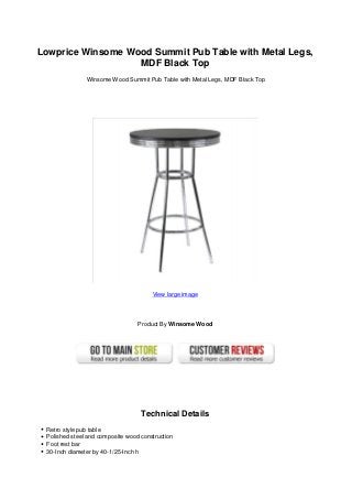 Lowprice Winsome Wood Summit Pub Table with Metal Legs,
                   MDF Black Top
               Winsome Wood Summit Pub Table with Metal Legs, MDF Black Top




                                       View large image




                                  Product By Winsome Wood




                                   Technical Details
 Retro style pub table
 Polished steel and composite wood construction
 Foot rest bar
 30-Inch diameter by 40-1/25-Inch h
 