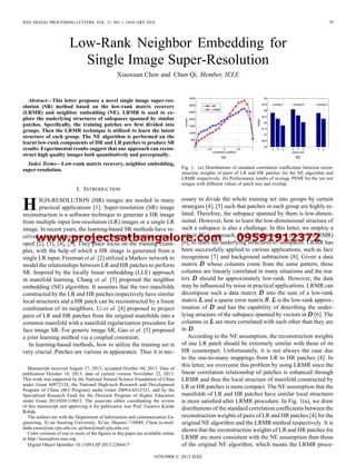 www.projectsatbangalore.com 09591912372
IEEE SIGNAL PROCESSING LETTERS, VOL. 21, NO. 1, JANUARY 2014 79
Low-Rank Neighbor Embedding for
Single Image Super-Resolution
Xiaoxuan Chen and Chun Qi, Member, IEEE
Abstract—This letter proposes a novel single image super-res-
olution (SR) method based on the low-rank matrix recovery
(LRMR) and neighbor embedding (NE). LRMR is used to ex-
plore the underlying structures of subspaces spanned by similar
patches. Speciﬁcally, the training patches are ﬁrst divided into
groups. Then the LRMR technique is utilized to learn the latent
structure of each group. The NE algorithm is performed on the
learnt low-rank components of HR and LR patches to produce SR
results. Experimental results suggest that our approach can recon-
struct high quality images both quantitatively and perceptually.
Index Terms—Low-rank matrix recovery, neighbor embedding,
super-resolution.
I. INTRODUCTION
HIGH-RESOLUTION (HR) images are needed in many
practical applications [1]. Super-resolution (SR) image
reconstruction is a software technique to generate a HR image
from multiple input low-resolution (LR) images or a single LR
image. In recent years, the learning-based SR methods have re-
ceived a lot of attentions and many methods have been devel-
oped [2], [3], [4], [5]. They place focus on the training exam-
ples, with the help of which a HR image is generated from a
single LR input. Freeman et al. [2] utilized a Markov network to
model the relationships between LR and HR patches to perform
SR. Inspired by the locally linear embedding (LLE) approach
in manifold learning, Chang et al. [3] proposed the neighbor
embedding (NE) algorithm. It assumes that the two manifolds
constructed by the LR and HR patches respectively have similar
local structures and a HR patch can be reconstructed by a linear
combination of its neighbors. Li et al. [4] proposed to project
pairs of LR and HR patches from the original manifolds into a
common manifold with a manifold regularization procedure for
face image SR. For generic image SR, Gao et al. [5] proposed
a joint learning method via a coupled constraint.
In learning-based methods, how to utilize the training set is
very crucial. Patches are various in appearance. Thus it is nec-
Manuscript received August 17, 2013; accepted October 04, 2013. Date of
publication October 18, 2013; date of current version November 22, 2013.
This work was supported by the National Natural Science Foundation of China
under Grant 60972124, the National High-tech Research and Development
Program of China (863 Program) under Grant 2009AA01Z321, and by the
Specialized Research Fund for the Doctoral Program of Higher Education
under Grant 20110201110012. The associate editor coordinating the review
of this manuscript and approving it for publication was Prof. Gustavo Kunde
Rohde.
The authors are with the Department of Information and communication En-
gineering, Xi’an Jiaotong University, Xi’an, Shaanxi 710049, China (e-mail:
dada.yuasi@stu.xjtu.edu.cn, qichun@mail.xjtu.edu.cn).
Color versions of one or more of the ﬁgures in this paper are available online
at http://ieeexplore.ieee.org.
Digital Object Identiﬁer 10.1109/LSP.2013.2286417
Fig. 1. (a) Distributions of standard correlation coefﬁcients between recon-
struction weights of pairs of LR and HR patches for the NE algorithm and
LRMR respectively. (b) Performance results of average PSNR for the ten test
images with different values of patch size and overlap.
essary to divide the whole training set into groups by certain
strategies [4], [5] such that patches in each group are highly re-
lated. Therefore, the subspace spanned by them is low-dimen-
sional. However, how to learn the low-dimensional structure of
such a subspace is also a challenge. In this letter, we employ a
robust PCA approach, the low-rank matrix recovery (LRMR)
[6], to learn the underlying structures of subspaces. LRMR has
been successfully applied to various applications, such as face
recognition [7] and background subtraction [8]. Given a data
matrix whose columns come from the same pattern, these
columns are linearly correlated in many situations and the ma-
trix should be approximately low-rank. However, the data
may be inﬂuenced by noise in practical applications. LRMR can
decompose such a data matrix into the sum of a low-rank
matrix and a sparse error matrix . is the low-rank approx-
imation of and has the capability of describing the under-
lying structure of the subspace spanned by vectors in [6]. The
columns in are more correlated with each other than they are
in .
According to the NE assumption, the reconstruction weights
of one LR patch should be extremely similar with those of its
HR counterpart. Unfortunately, it is not always the case due
to the one-to-many mappings from LR to HR patches [4]. In
this letter, we overcome this problem by using LRMR since the
linear correlation relationship of patches is enhanced through
LRMR and thus the local structure of manifold constructed by
LR or HR patches is more compact. The NE assumption that the
manifolds of LR and HR patches have similar local structures
is more satisﬁed after LRMR procedure. In Fig. 1(a), we draw
distributions of the standard correlation coefﬁcients between the
reconstruction weights of pairs of LR and HR patches [4] for the
original NE algorithm and the LRMR method respectively. It is
shown that the reconstruction weights of LR and HR patches for
LRMR are more consistent with the NE assumption than those
of the original NE algorithm, which means the LRMR proce-
1070-9908 © 2013 IEEE
 
