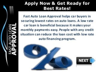 Apply Now & Get Ready for
Best Rates!
Fast Auto Loan Approval helps car buyers in
securing lowest rates on auto loans. A low rate
car loan is beneficial because it makes your
monthly payments easy. People with any credit
situation can reduce the loan cost with low rate
auto financing program.
 