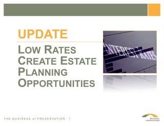 UPDATE
          LOW RATES
          CREATE ESTATE
          PLANNING
          OPPORTUNITIES

T H E B U S I N E S S o f P R E S E R VAT I O N
 