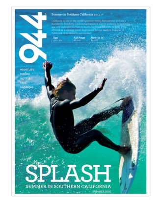 California is one of the world’s premier travel destinations and 944’s
Summer in Southern California program is sure to enhance its splendor.
944 will highlight the best in South California lifestlyle to keep it top-
of-mind as a premier travel destination for our readers. Summer in
California is undeniably spectacular!
 Size               Full Page        New or 1x
 5½ x 8¼            $6,000           $9,000
 