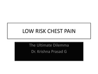 LOW RISK CHEST PAIN
The Ultimate Dilemma
Dr. Krishna Prasad G
 