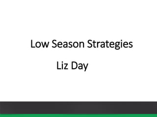 Low Season Strategies
Liz Day
 