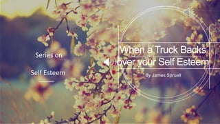 When a Truck Backs
over your Self Esteem
By James Spruell
A
Series on
Self Esteem
 