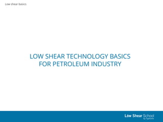 Low shear basics
LOW SHEAR TECHNOLOGY BASICS
FOR PETROLEUM INDUSTRY
 