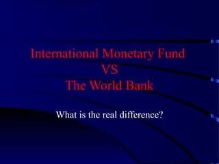 International Monetary Fund
VS
The World Bank
What is the real difference?

 
