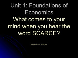 Unit 1: Foundations ofUnit 1: Foundations of
EconomicsEconomics
What comes to yourWhat comes to your
mind when you hear themind when you hear the
word SCARCE?word SCARCE?
(video about scarcity)(video about scarcity)
 