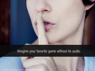 Imagine your favorite game without its audio.
Photo	
  Credit:	
  h,p://www.ﬂickr.com/photos/62472560@N00/4679740934	
  
 