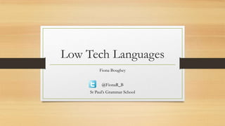 Low Tech Languages
          Fiona Boughey


           @FionaR_B
     St Paul’s Grammar School
 