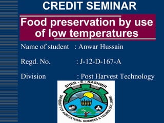 Food preservation by use
of low temperatures
CREDIT SEMINAR
Name of student : Anwar Hussain
Regd. No. : J-12-D-167-A
Division : Post Harvest Technology
 