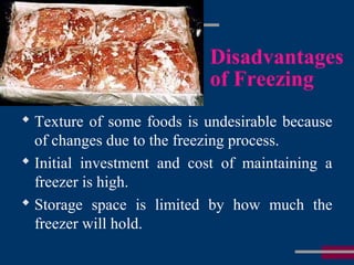 Disadvantages
of Freezing
 Texture of some foods is undesirable because
of changes due to the freezing process.
 Initial investment and cost of maintaining a
freezer is high.
 Storage space is limited by how much the
freezer will hold.
 