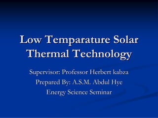 Low Temparature Solar
Thermal Technology
Supervisor: Professor Herbert kabza
Prepared By: A.S.M. Abdul Hye
Energy Science Seminar

 