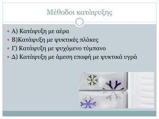 Μέθοδοι κατάψυξης
 Α) Κατάψυξη με αέρα
 Β)Κατάψυξη με ψυκτικές πλάκες
 Γ) Κατάψυξη με ψυχόμενο τύμπανο
 Δ) Κατάψυξη με άμεση επαφή με ψυκτικά υγρά

 