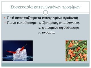 Συσκευασία κατεψυγμένων τροφίμων
 Γιατί συσκευάζουμε τα κατεψυγμένα προϊόντα;
Για να εμποδίσουμε: 1. εξωτερικές επιμολύνσεις,

2. φαινόμενα αφυδάτωσης
3. υγρασία

 