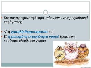  Στα κατεψυγμένα τρόφιμα υπάρχουν 2 αντιμικροβιακοί

παράγοντες:
 Α) η χαμηλή θερμοκρασία και
 Β) η μειωμένη ενεργότητα νερού (μειωμένη

ποσότητα ελεύθερου νερού)

 