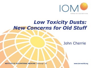 Low Toxicity Dusts:
New Concerns for Old Stuff
John Cherrie

INSTITUTE OF OCCUPATIONAL MEDICINE . Edinburgh . UK

www.iom-world.org

 