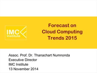 Forecast on 
Cloud Computing 
Trends 2015 
Assoc. Prof. Dr. Thanachart Numnonda 
Executive Director 
IMC Institute 
13 November 2014 
 