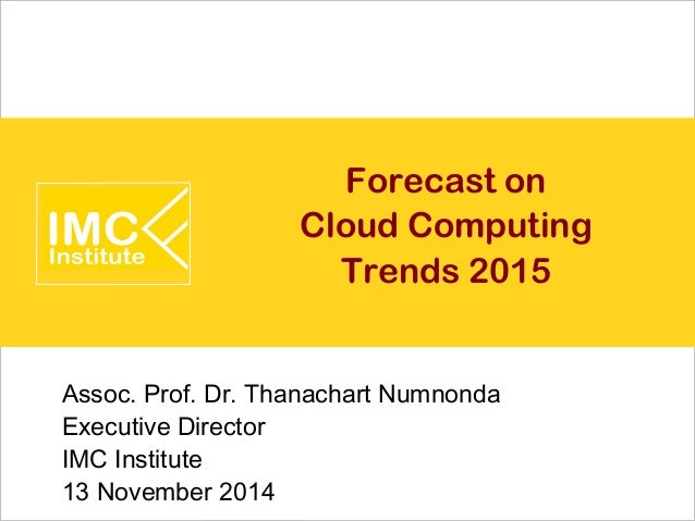 Forecast on 
Cloud Computing 
Trends 2015 
Assoc. Prof. Dr. Thanachart Numnonda 
Executive Director 
IMC Institute 
13 Nov...
