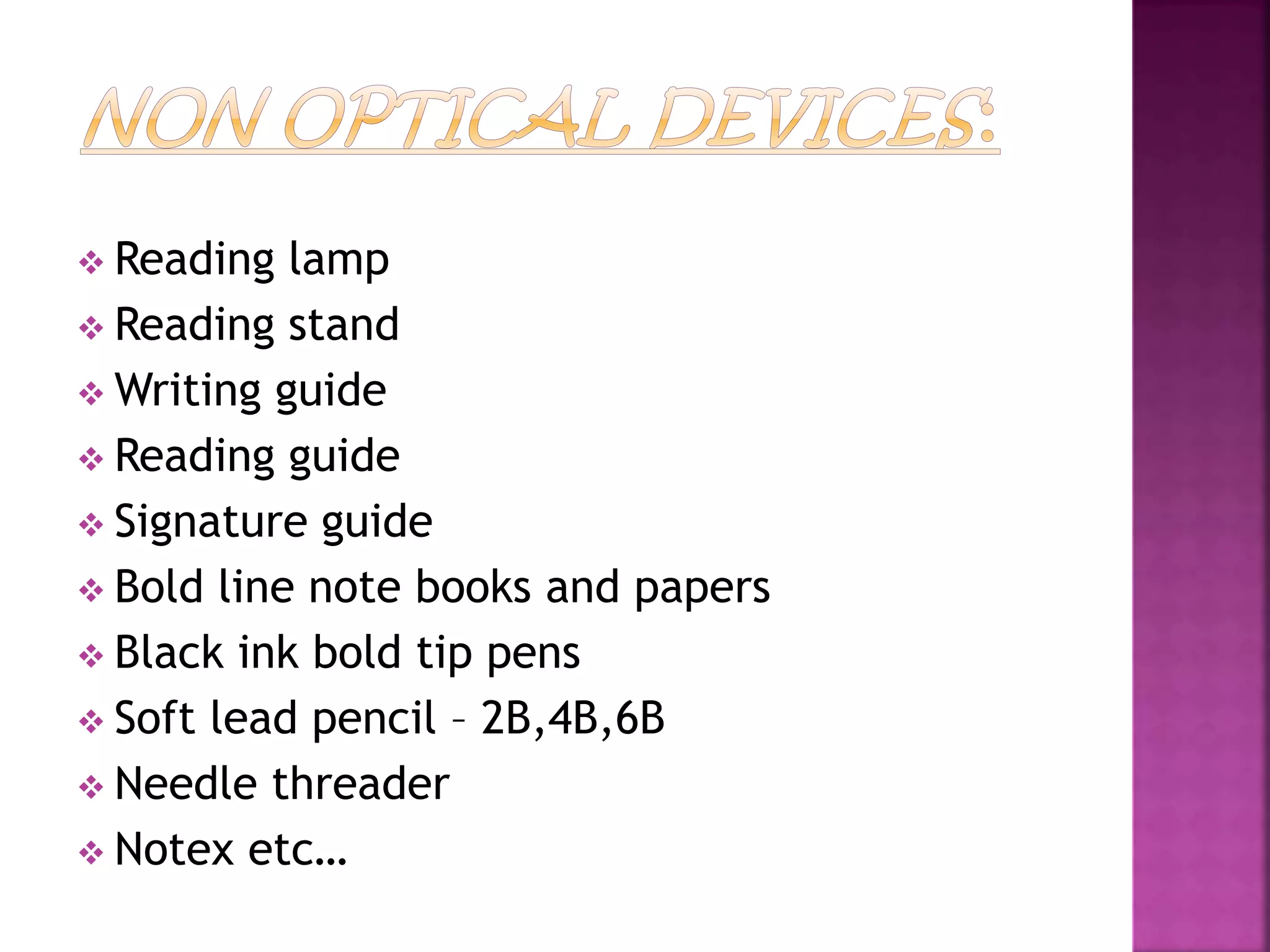  Reading lamp
 Reading stand
 Writing guide
 Reading guide
 Signature guide
 Bold line note books and papers
 Black ink bold tip pens
 Soft lead pencil – 2B,4B,6B
 Needle threader
 Notex etc…
 