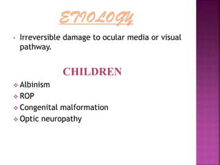 • Irreversible damage to ocular media or visual
pathway.
CHILDREN
 Albinism
 ROP
 Congenital malformation
 Optic neuropathy
 