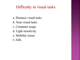 Difficulty in visual tasks
a. Distance visual tasks
b. Near visual tasks
c. Computer usage
d. Light sensitivity
e. Mobility issues
f. ADL
 