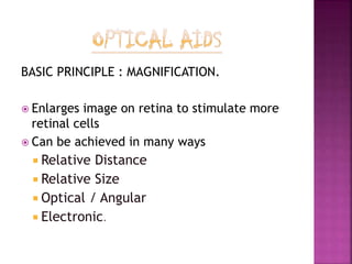 BASIC PRINCIPLE : MAGNIFICATION.
 Enlarges image on retina to stimulate more
retinal cells
 Can be achieved in many ways
 Relative Distance
 Relative Size
 Optical / Angular
 Electronic.
 